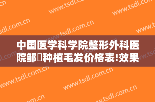 中国医学科学院整形外科医院邹翀种植毛发价格表!效果怎么样?