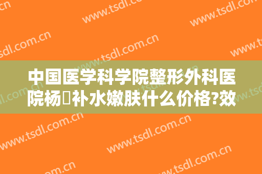 中国医学科学院整形外科医院杨喆补水嫩肤什么价格?效果怎么样?