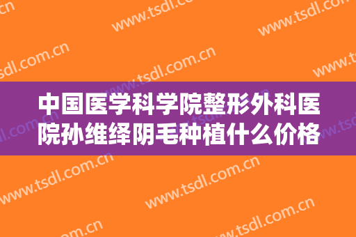 中国医学科学院整形外科医院孙维绎阴毛种植什么价格?怎么样?