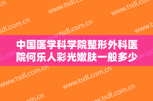 中国医学科学院整形外科医院何乐人彩光嫩肤一般多少钱?需要多久恢复?