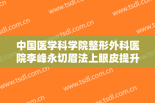 中国医学科学院整形外科医院李峰永切眉法上眼皮提升一般价位是多少费用?怎么样?