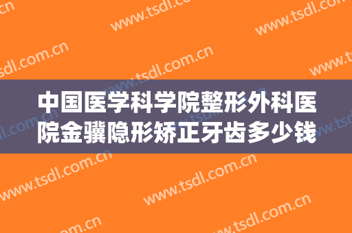 中国医学科学院整形外科医院金骥隐形矫正牙齿多少钱?贵不贵?(牙齿整形矫正价格)