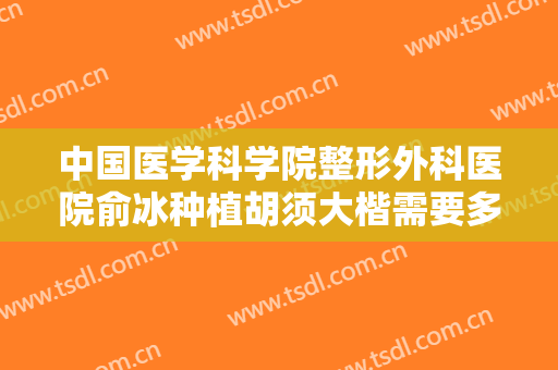 中国医学科学院整形外科医院俞冰种植胡须大楷需要多少费用?贵不贵?