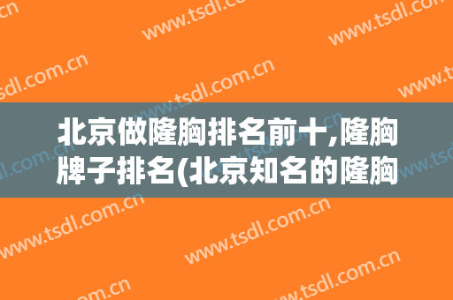 北京做隆胸排名前十,隆胸牌子排名(北京知名的隆胸医院)