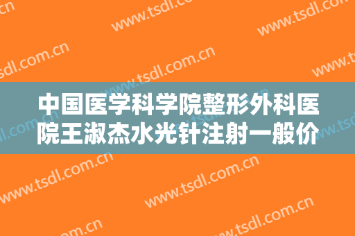 中国医学科学院整形外科医院王淑杰水光针注射一般价位是多少钱?靠谱吗?