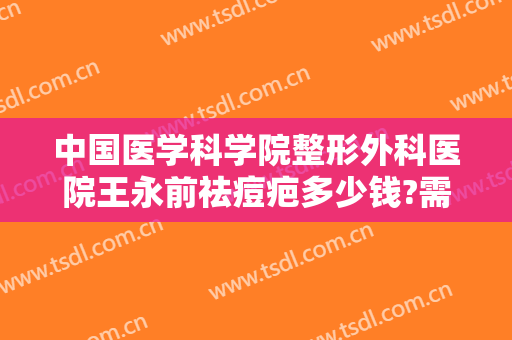 中国医学科学院整形外科医院王永前祛痘疤多少钱?需要多久恢复?