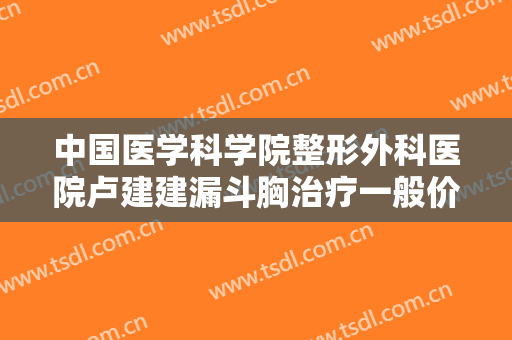 中国医学科学院整形外科医院卢建建漏斗胸治疗一般价位是多少?可靠吗?
