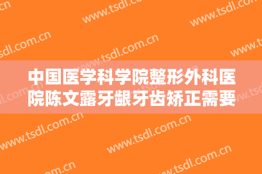 中国医学科学院整形外科医院陈文露牙龈牙齿矫正需要多少钱?多长时间恢复?