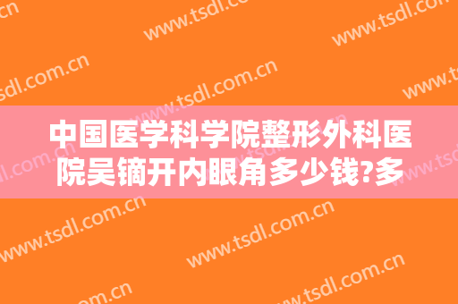 中国医学科学院整形外科医院吴镝开内眼角多少钱?多长时间恢复?
