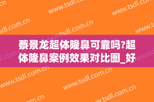 蔡景龙超体隆鼻可靠吗?超体隆鼻案例效果对比图_好大夫工作室