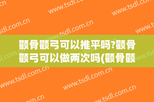颧骨颧弓可以推平吗?颧骨颧弓可以做两次吗(颧骨颧弓内推后脸还是很宽)
