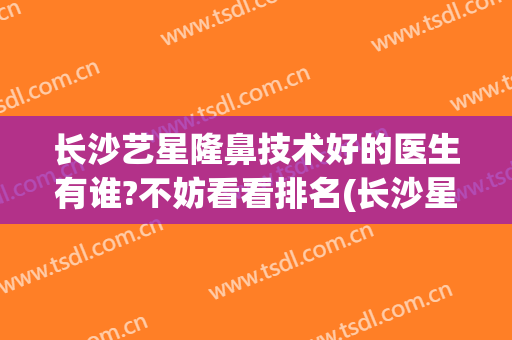 长沙艺星隆鼻技术好的医生有谁?不妨看看排名(长沙星艺整形医院怎么样)