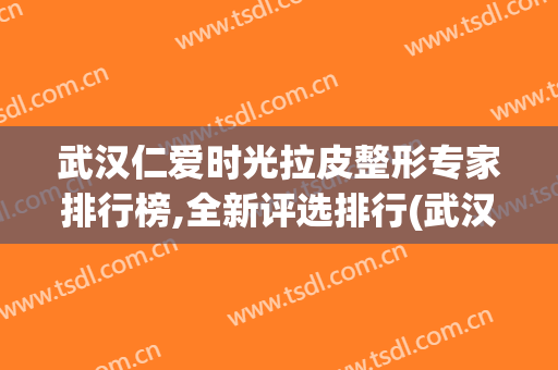 武汉仁爱时光拉皮整形专家排行榜,全新评选排行(武汉仁爱时光整形医院医生)