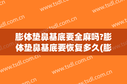 膨体垫鼻基底要全麻吗?膨体垫鼻基底要恢复多久(膨体鼻基底多久固定)