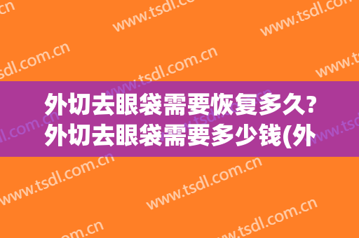 外切去眼袋需要恢复多久?外切去眼袋需要多少钱(外切祛眼袋手术时间多长)