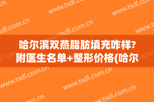 哈尔滨双燕脂肪填充咋样?附医生名单+整形价格(哈尔滨脸部脂肪填充术)