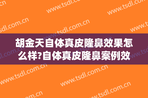 胡金天自体真皮隆鼻效果怎么样?自体真皮隆鼻案例效果对比图_中国医学科学院整形外科医院