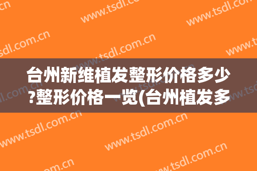 台州新维植发整形价格多少?整形价格一览(台州植发多少钱)