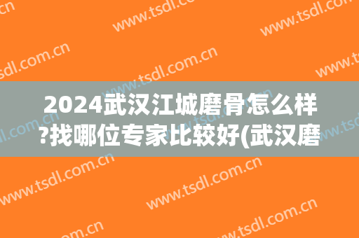 2024武汉江城磨骨怎么样?找哪位专家比较好(武汉磨骨医院排名前三)