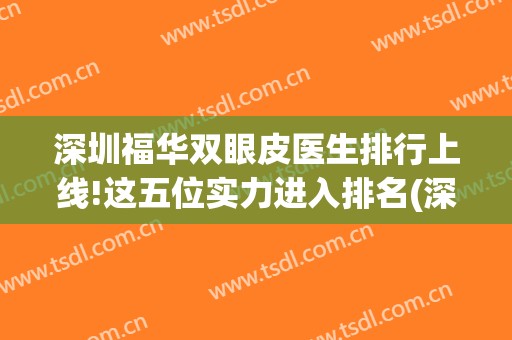 深圳福华双眼皮医生排行上线!这五位实力进入排名(深圳最出名的双眼皮医生)