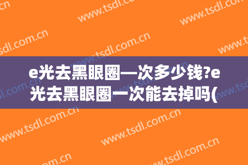 e光去黑眼圈—次多少钱?e光去黑眼圈一次能去掉吗(光子去黑眼圈多少钱)