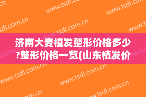 济南大麦植发整形价格多少?整形价格一览(山东植发价格)
