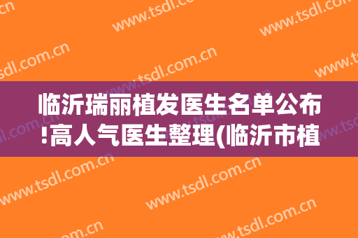 临沂瑞丽植发医生名单公布!高人气医生整理(临沂市植发医院)