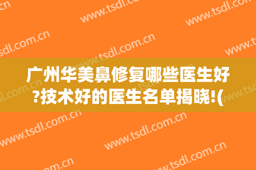 广州华美鼻修复哪些医生好?技术好的医生名单揭晓!(广州华美做鼻子好的医生)