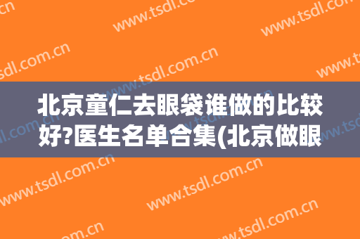 北京童仁去眼袋谁做的比较好?医生名单合集(北京做眼袋最好的大夫)
