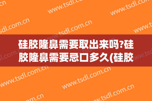 硅胶隆鼻需要取出来吗?硅胶隆鼻需要忌口多久(硅胶隆鼻取出要注意什么呢?)