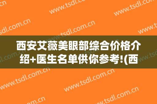 西安艾薇美眼部综合价格介绍+医生名单供你参考!(西安艾薇美医疗美容门诊部怎么样)
