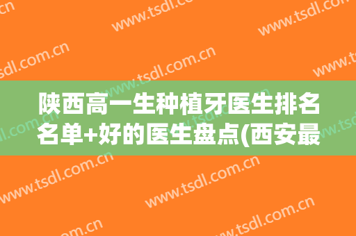 陕西高一生种植牙医生排名名单+好的医生盘点(西安最好的种植牙医生)