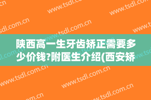 陕西高一生牙齿矫正需要多少价钱?附医生介绍(西安矫正牙齿多少钱)