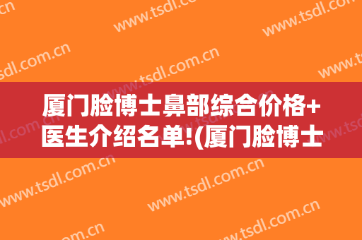 厦门脸博士鼻部综合价格+医生介绍名单!(厦门脸博士医疗美容医院电话)