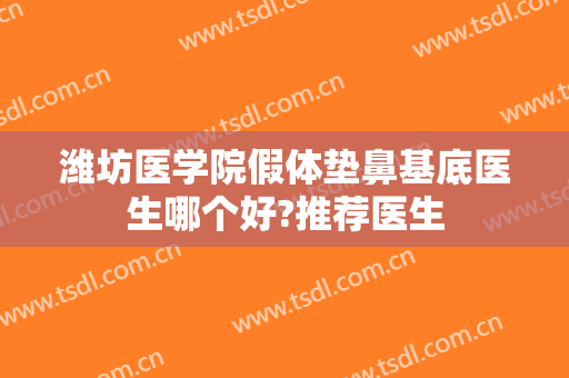 潍坊医学院假体垫鼻基底医生哪个好?推荐医生