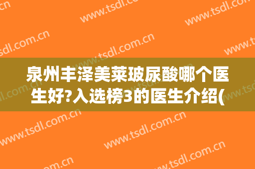 泉州丰泽美莱玻尿酸哪个医生好?入选榜3的医生介绍(泉州丰泽西华美容医院怎么样)