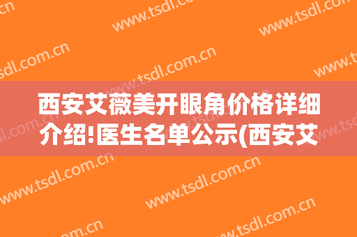 西安艾薇美开眼角价格详细介绍!医生名单公示(西安艾薇美整形)