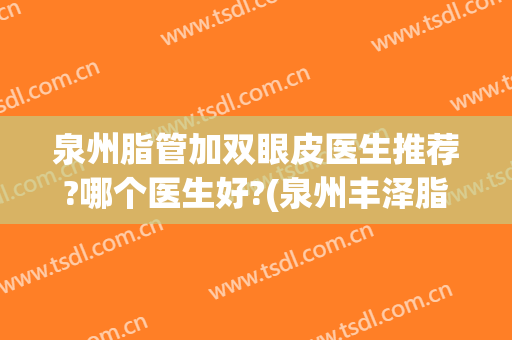 泉州脂管加双眼皮医生推荐?哪个医生好?(泉州丰泽脂管加医疗美容门诊部好不好)