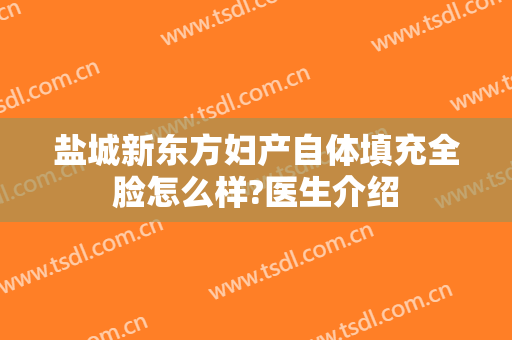 盐城新东方妇产自体填充全脸怎么样?医生介绍