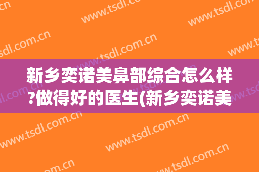 新乡奕诺美鼻部综合怎么样?做得好的医生(新乡奕诺美整形医院)