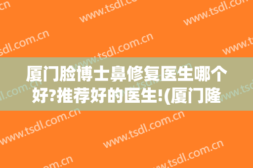 厦门脸博士鼻修复医生哪个好?推荐好的医生!(厦门隆鼻修复医生推荐)