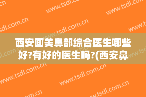 西安画美鼻部综合医生哪些好?有好的医生吗?(西安鼻综合好的医院医生)