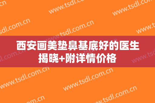 西安画美垫鼻基底好的医生揭晓+附详情价格