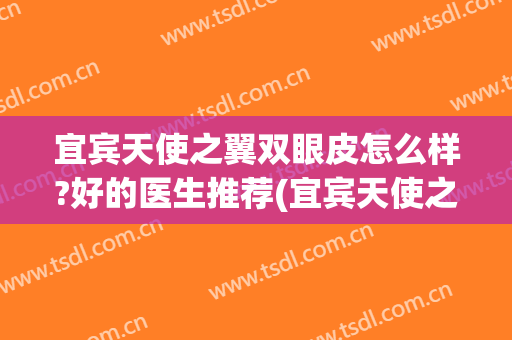 宜宾天使之翼双眼皮怎么样?好的医生推荐(宜宾天使之翼整形医院怎么样)