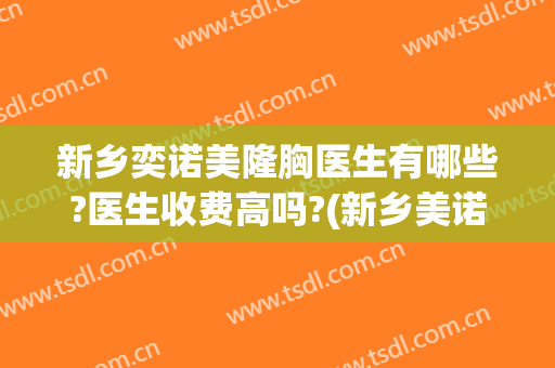 新乡奕诺美隆胸医生有哪些?医生收费高吗?(新乡美诺医疗整形)