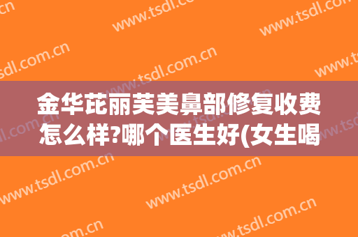 金华芘丽芙美鼻部修复收费怎么样?哪个医生好(女生喝什么酒不会长胖)