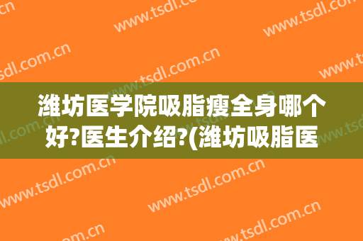 潍坊医学院吸脂瘦全身哪个好?医生介绍?(潍坊吸脂医院怎么样)