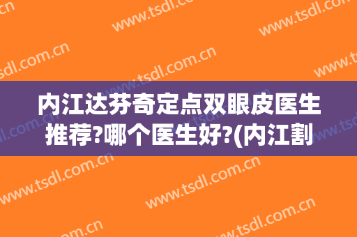 内江达芬奇定点双眼皮医生推荐?哪个医生好?(内江割双眼皮哪里好)