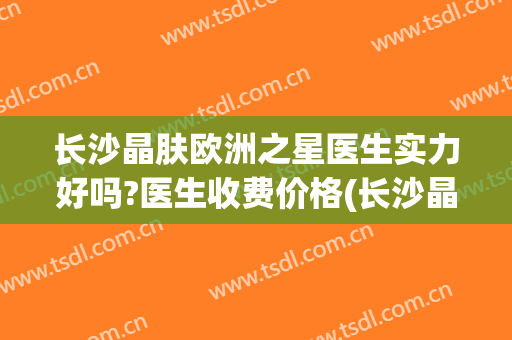 长沙晶肤欧洲之星医生实力好吗?医生收费价格(长沙晶肤医疗美容医院怎么样)
