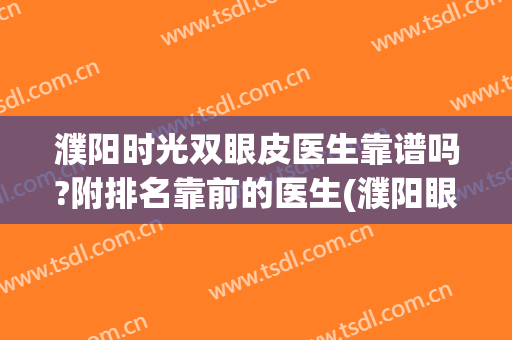 濮阳时光双眼皮医生靠谱吗?附排名靠前的医生(濮阳眼部整形哪家好)